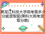 黑龙江科技大学高考需多少分能录取呢(黑科大高考录取分数)