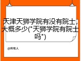 天津天狮学院有没有院士，大概多少("天狮学院有院士吗")
