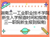 湖南三一工业职业技术学院新生入学报道时间和指南(三一职院新生报到指南)