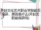开封文化艺术职业学院能否保研，原因是什么(开封艺职能保研吗)