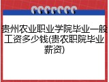 贵州农业职业学院毕业一般工资多少钱(贵农职院毕业薪资)