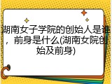 湖南女子学院的创始人是谁，前身是什么(湖南女院创始及前身)