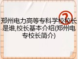 郑州电力高等专科学校校长是谁,校长基本介绍(郑州电专校长简介)