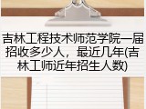 吉林工程技术师范学院一届招收多少人，最近几年(吉林工师近年招生人数)