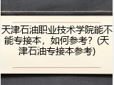 天津石油职业技术学院能不能专接本，如何参考？(天津石油专接本参考)