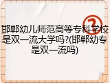 邯郸幼儿师范高等专科学校是双一流大学吗?(邯郸幼专是双一流吗)
