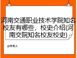 河南交通职业技术学院知名校友有哪些，校史介绍(河南交院知名校友校史)