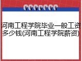 河南工程学院毕业一般工资多少钱(河南工程学院薪资)