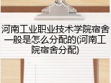 河南工业职业技术学院宿舍一般是怎么分配的(河南工院宿舍分配)