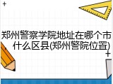 郑州警察学院地址在哪个市，什么区县(郑州警院位置)