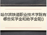哈尔滨铁道职业技术学院有哪些奖学金和助学金呢()