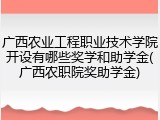 广西农业工程职业技术学院开设有哪些奖学和助学金(广西农职院奖助学金)