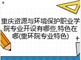 重庆资源与环境保护职业学院专业开设有哪些,特色在哪(重环院专业特色)