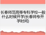 长春师范高等专科学校一般什么时候开学(长春师专开学时间)