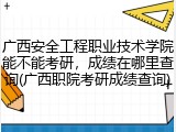 广西安全工程职业技术学院能不能考研，成绩在哪里查询(广西职院考研成绩查询)