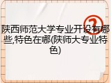 陕西师范大学专业开设有哪些,特色在哪(陕师大专业特色)