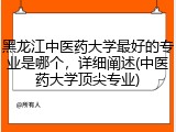 黑龙江中医药大学最好的专业是哪个，详细阐述(中医药大学顶尖专业)