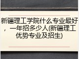 新疆理工学院什么专业最好，一年招多少人(新疆理工优势专业及招生)