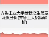 齐鲁工业大学最新招生简章深度分析(齐鲁工大招简解析)