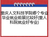 重庆人文科技学院哪个专业毕业就业前景比较好(重人科院就业好专业)