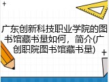 广东创新科技职业学院的图书馆藏书量如何，简介(广创职院图书馆藏书量)