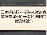 云南轻纺职业学院就读的真实感觉如何("云南轻纺职院就读体验")