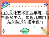 山东文化艺术职业学院一届招收多少人，最近几年("山东艺院近年招生数")