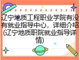辽宁地质工程职业学院有没有就业指导中心，详细介绍(辽宁地质职院就业指导详情)