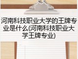 河南科技职业大学的王牌专业是什么(河南科技职业大学王牌专业)