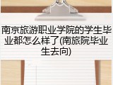 南京旅游职业学院的学生毕业都怎么样了(南旅院毕业生去向)