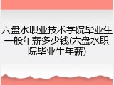 六盘水职业技术学院毕业生一般年薪多少钱(六盘水职院毕业生年薪)
