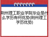 荆州理工职业学院毕业是什么学历有何优势(荆州理工学历优势)