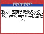 重庆中医药学院要多少分才能进(重庆中医药学院录取分)