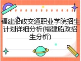 福建船政交通职业学院招生计划详细分析(福建船政招生分析)