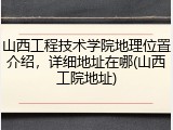 山西工程技术学院地理位置介绍，详细地址在哪(山西工院地址)