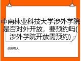 中南林业科技大学涉外学院是否对外开放，要预约吗(涉外学院开放需预约)