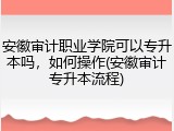安徽审计职业学院可以专升本吗，如何操作(安徽审计专升本流程)