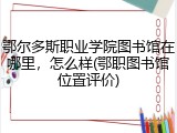 鄂尔多斯职业学院图书馆在哪里，怎么样(鄂职图书馆位置评价)
