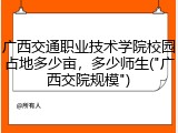 广西交通职业技术学院校园占地多少亩，多少师生("广西交院规模")