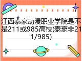 江西泰豪动漫职业学院是不是211或985高校(泰豪非211/985)