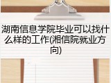 湖南信息学院毕业可以找什么样的工作(湘信院就业方向)