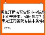 黑龙江司法警官职业学院能不能专接本，如何参考？(黑龙江司警院专接本条件)