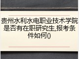 贵州水利水电职业技术学院是否有在职研究生,报考条件如何()