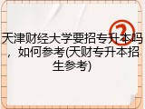 天津财经大学要招专升本吗，如何参考(天财专升本招生参考)