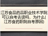 江苏食品药品职业技术学院可以自考去读吗，为什么(江苏食药职院自考原因)