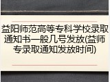 益阳师范高等专科学校录取通知书一般几号发放(益师专录取通知发放时间)