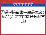 无锡学院宿舍一般是怎么分配的(无锡学院宿舍分配方式)