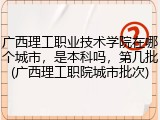 广西理工职业技术学院在哪个城市，是本科吗，第几批(广西理工职院城市批次)