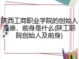 陕西工商职业学院的创始人是谁，前身是什么(陕工职院创始人及前身)
