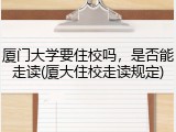 厦门大学要住校吗，是否能走读(厦大住校走读规定)